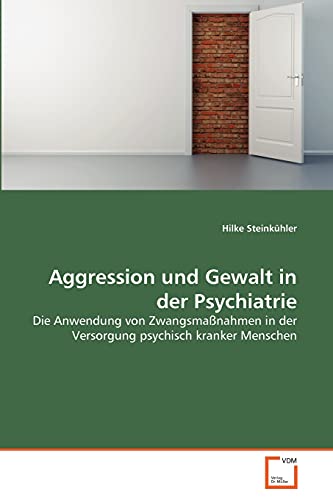 Aggression und Gewalt in der Psychiatrie: Die Anwendung von Zwangsmaßnahmen in der Versorgung psychisch kranker Menschen von VDM Verlag