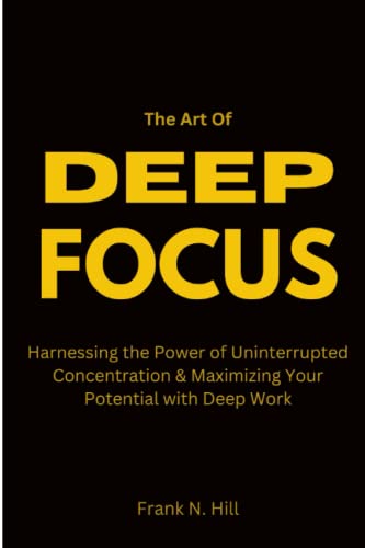 THE ART OF DEEP FOCUS: Harnessing the Power of Uninterrupted Concentration & Maximizing Your Potential with Deep Work