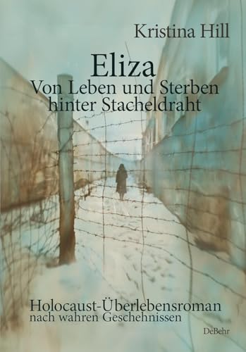 Eliza - Von Leben und Sterben hinter Stacheldraht - Holocaust-Überlebensroman nach wahren Geschehnissen von DeBehr