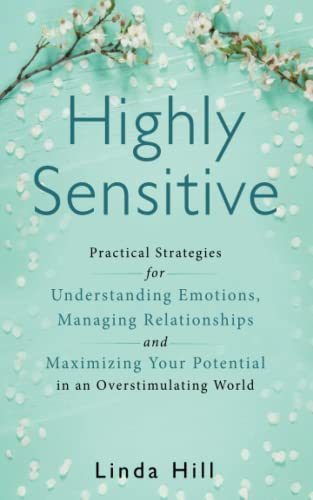 Highly Sensitive: Practical Strategies for Understanding Emotions, Managing Relationships and Maximizing Your Potential in an Overstimulating World Highly Sensitive: Practical Strategies for Understanding Emotions, Managing Relationships and Maximizing Your Potential in an Overstimulating World