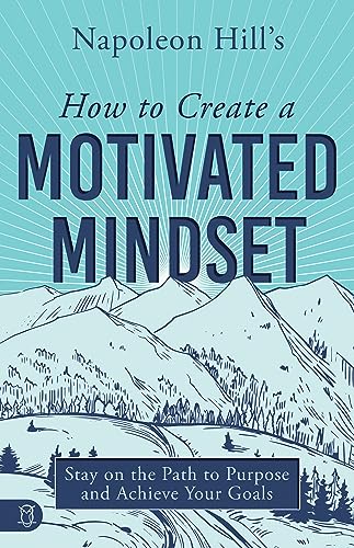 Napoleon Hill's How to Create a Motivated Mindset: Stay on the Path to Purpose and Achieve Your Goals (Life a Life that Matters, Band 3)