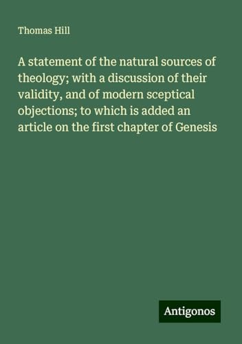 A statement of the natural sources of theology; with a discussion of their validity, and of modern sceptical objections; to which is added an article on the first chapter of Genesis von Antigonos Verlag