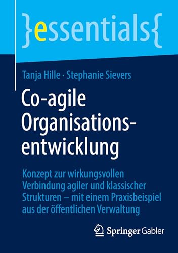 Co-agile Organisationsentwicklung: Konzept zur wirkungsvollen Verbindung agiler und klassischer Strukturen – mit einem Praxisbeispiel aus der öffentlichen Verwaltung (essentials) von Springer Gabler