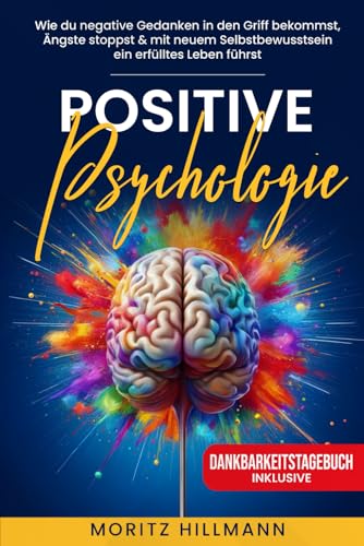 Positive Psychologie: Wie du negative Gedanken in den Griff bekommst, Ängste stoppst & mit neuem Selbstbewusstsein ein erfülltes Leben führst von Independently published