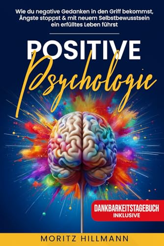 Positive Psychologie: Wie du negative Gedanken in den Griff bekommst, Ängste stoppst & mit neuem Selbstbewusstsein ein erfülltes Leben führst