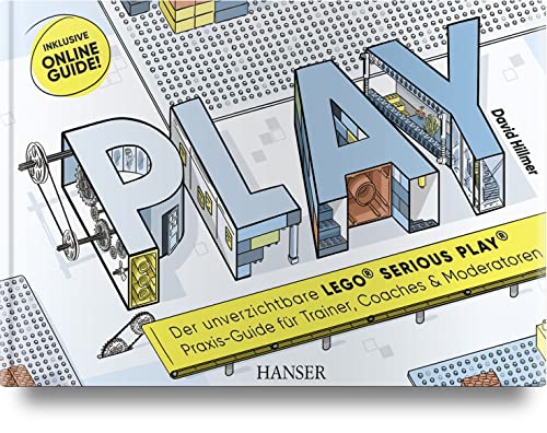 PLAY! Der unverzichtbare LEGO® SERIOUS PLAY® Praxis-Guide für Trainer, Coaches und Moderatoren: Inklusive Online-Guide!