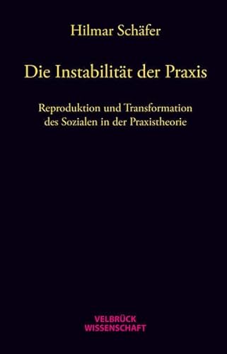 Die Instabilität der Praxis: Reproduktion und Transformation des Sozialen in der Praxistheorie von Velbrueck GmbH