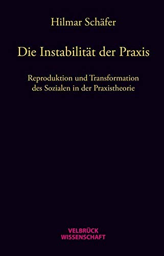 Die Instabilität der Praxis: Reproduktion und Transformation des Sozialen in der Praxistheorie von Velbrueck GmbH