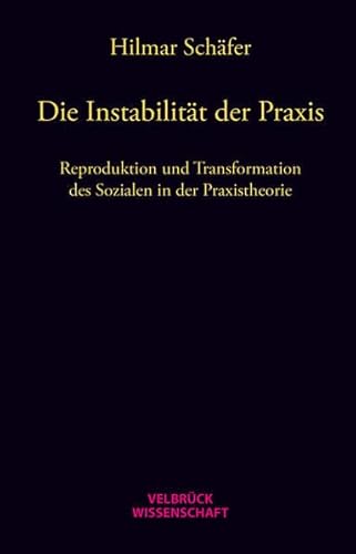 Die Instabilität der Praxis: Reproduktion und Transformation des Sozialen in der Praxistheorie