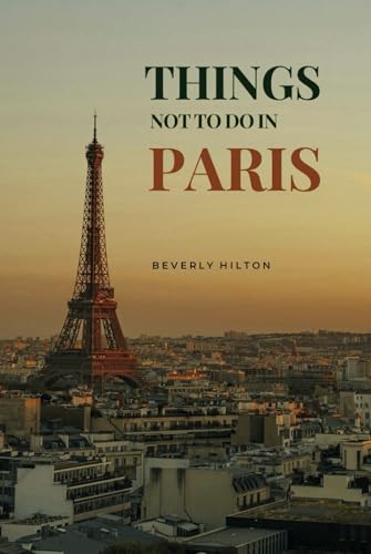 Things Not To Do In Paris: Essential Tips for a Flawless Adventure! (What Not To Do - And What To Do Travel Guides) von Independently published