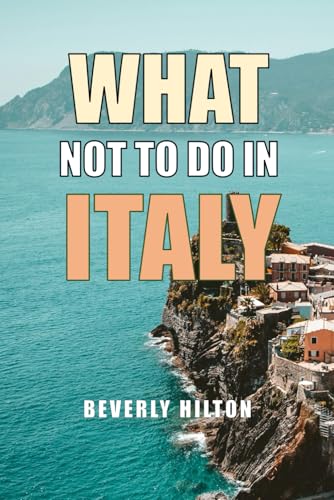 What Not To Do In Italy: How to Dodge Embarrassing Travel Mistakes! (What Not To Do - And What To Do Travel Guides)