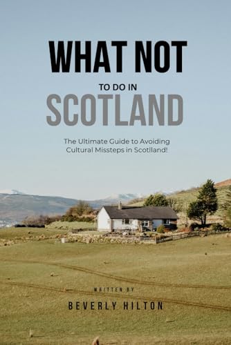 What Not To Do In Scotland: How to Avoid the Most Common Tourist Fails! (What Not To Do - And What To Do Travel Guides)