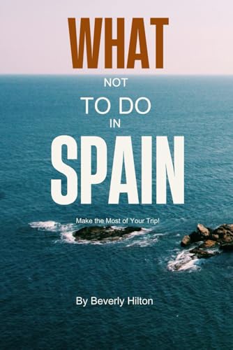 What Not to Do in Spain: The Travel Guide No One Talks About! (What Not To Do - And What To Do Travel Guides)