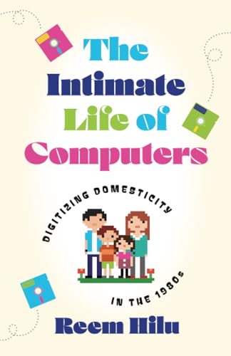 The Intimate Life of Computers: Digitizing Domesticity in the 1980s von University of Minnesota Press