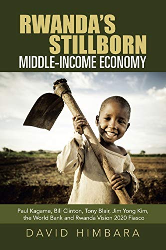 Rwanda's Stillborn Middle-Income Economy: Paul Kagame, Bill Clinton, Tony Blair, Jim Yong Kim, the World Bank and Rwanda Vision 2020 Fiasco von Authorhouse