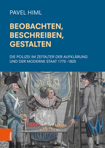 Beobachten, Beschreiben, Gestalten: Die Polizei im Zeitalter der Aufklärung und der Moderne Staat 1770–1820 (Schriftenreihe der oesterreichischen Gesellschaft zur Erforschung des 18. Jahrhunderts)