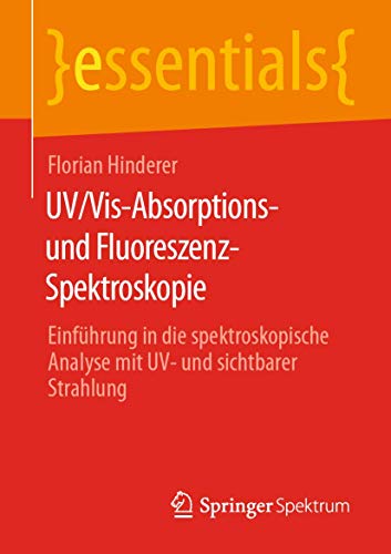 UV/Vis-Absorptions- und Fluoreszenz-Spektroskopie: Einführung in die spektroskopische Analyse mit UV- und sichtbarer Strahlung (essentials) von Springer Spektrum