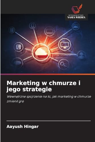 Marketing w chmurze i jego strategie: Wewn¿trzne spojrzenie na to, jak marketing w chmurze zmieni¿ gr¿ von Wydawnictwo Nasza Wiedza
