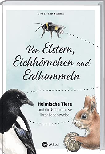 Von Elstern, Eichhörnchen und Erdhummeln: Heimische Tiere und die Geheimnisse ihrer Lebensweise. Die Natur vor der Haustür entdecken: Wissenswertes über Wildtiere. Tipps für einen naturnahen Garten von LV.Buch