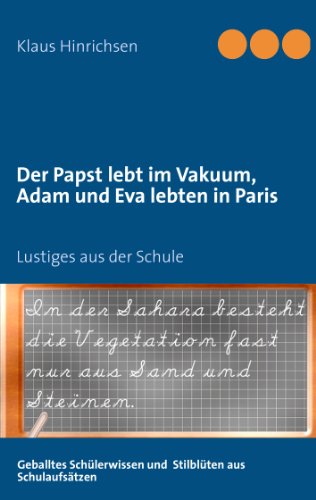 Der Papst lebt im Vakuum, Adam und Eva lebten in Paris: Lustiges aus der Schule: Geballtes Schülerwissen und Stilblüten aus Schulaufsätzen