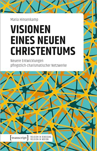 Visionen eines neuen Christentums: Neuere Entwicklungen pfingstlich-charismatischer Netzwerke (Religion in Bewegung | Religion in Motion) von transcript