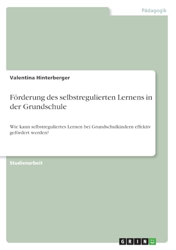Förderung des selbstregulierten Lernens in der Grundschule: Wie kann selbstreguliertes Lernen bei Grundschulkindern effektiv gefördert werden? von GRIN Verlag