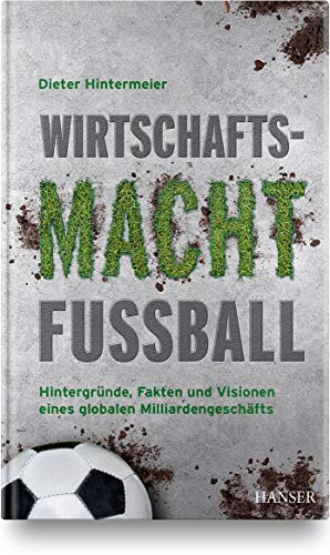 Wirtschaftsmacht Fußball: Hintergründe, Fakten und Visionen eines globalen Milliardengeschäfts