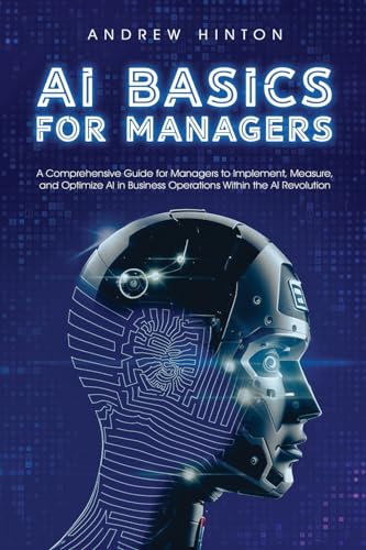 AI Basics for Managers: A Comprehensive Guide for Managers to Implement, Measure, and Optimize AI in Business Operations Within the AI Revolution (AI Fundamentals) von Book Bound Studios