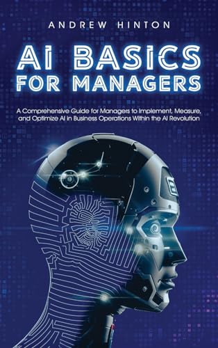 AI Basics for Managers: A Comprehensive Guide for Managers to Implement, Measure, and Optimize AI in Business Operations Within the AI Revolution (AI Fundamentals) von Book Bound Studios