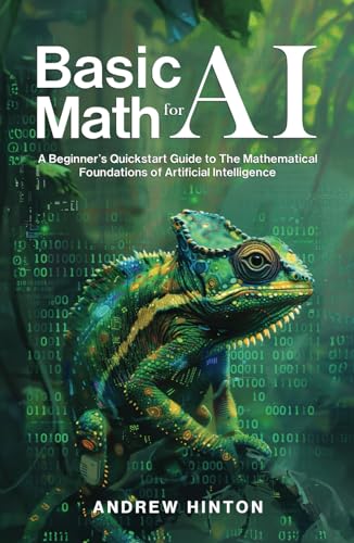 Basic Math for AI: A Beginner’s Quickstart Guide to the Mathematical Foundations of Artificial Intelligence (AI Fundamentals)