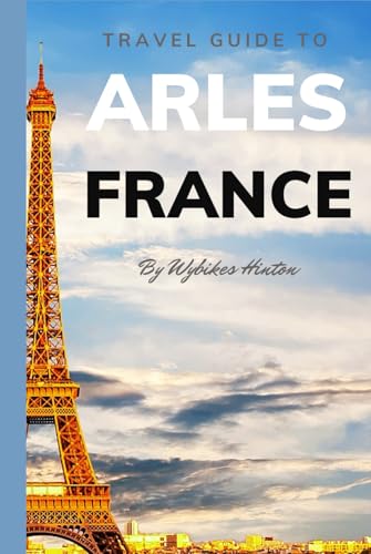 Travel Guide To Arles, France.: Your Go-To Resource for an Amazing Trip! (Europe Travel Guides)