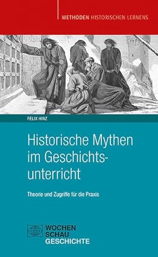 Historische Mythen im Geschichtsunterricht: Theorie und Zugriffe für die Praxis (Methoden Historischen Lernens)