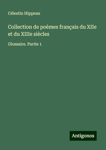 Collection de poèmes français du XIIe et du XIIIe siècles: Glossaire. Partie 1 von Antigonos Verlag