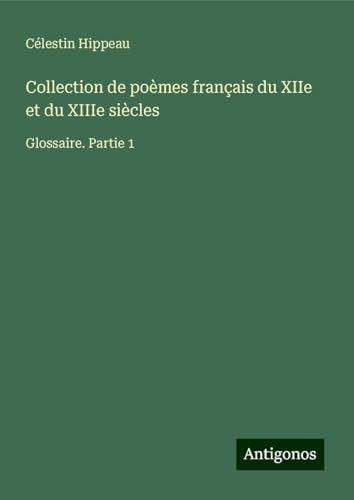 Collection de poèmes français du XIIe et du XIIIe siècles: Glossaire. Partie 1 von Antigonos Verlag