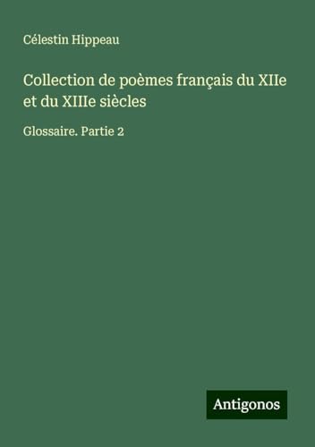 Collection de poèmes français du XIIe et du XIIIe siècles: Glossaire. Partie 2 von Antigonos Verlag