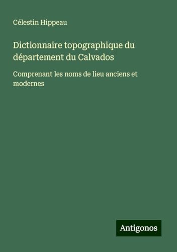 Dictionnaire topographique du département du Calvados: Comprenant les noms de lieu anciens et modernes von Antigonos Verlag