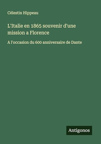 L'Italie en 1865 souvenir d'une mission a Florence: A l'occasion du 600 anniversaire de Dante von Antigonos Verlag