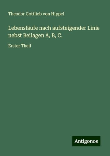 Lebensläufe nach aufsteigender Linie nebst Beilagen A, B, C.: Erster Theil von Antigonos Verlag