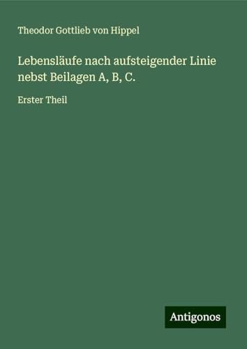 Lebensläufe nach aufsteigender Linie nebst Beilagen A, B, C.: Erster Theil von Antigonos Verlag