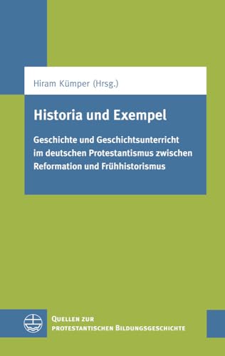 Historia und Exempel. Geschichte und Geschichtsunterricht im deutschen Protestantismus zwischen Reformation und Frühhistorismus (Quellen zur protestantischen Bildungsgeschichte (QPBG), Band 8)