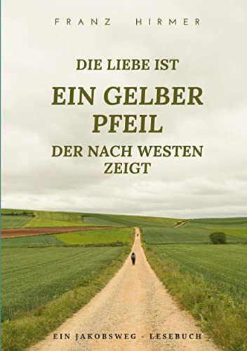 Die Liebe ist ein gelber Pfeil, der nach Westen zeigt: Ein Jakobsweg Lesebuch