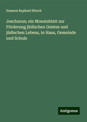 Jeschurun; ein Monatsblatt zur Förderung jüdischen Geistes und jüdischen Lebens, in Haus, Gemeinde und Schule Jeschurun; ein Monatsblatt zur Förderung jüdischen Geistes und jüdischen Lebens, in Haus, Gemeinde und Schule von Antigonos Verlag