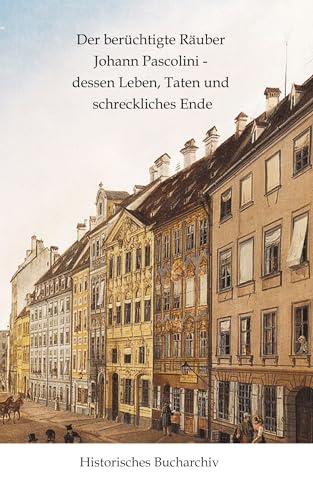 Der berüchtigte Räuber Johann Pascolini - dessen Leben, Taten und schreckliches Ende (Historisches Bucharchiv: Pascolini) von Historisches Bucharchiv