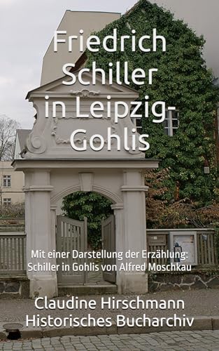 Friedrich Schiller in Leipzig-Gohlis: Mit einer Darstellung der Erzählung von Alfred Moschkau (Historisches Bucharchiv - Erweiterte Ausgabe, Band 5) von Independently published