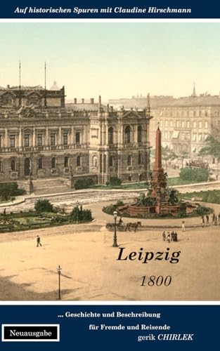Leipzig: Geschichte und Beschreibung für Fremde und Reisende, die ihren dasigen Aufenthalt zweckmäßig und angenehm benutzen wollen (Auf historischen Spuren mit Claudine Hirschmann) von Independently published