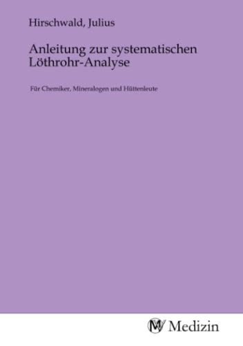 Anleitung zur systematischen Löthrohr-Analyse: Für Chemiker, Mineralogen und Hüttenleute