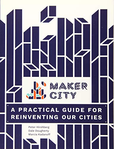 Maker City: A Practical Guide for Reinventing Our Cities: A Practical Guide for Reinventing American Cities Maker City: A Practical Guide for Reinventing Our Cities: A Practical Guide for Reinventing American Cities