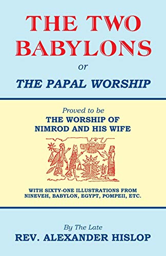 The Two Babylons, Or the Papal Worship: Proved to be THE WORSHIP OF NIMROD AND HIS WIFE