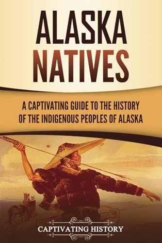 Alaska Natives: A Captivating Guide to the History of the Indigenous Peoples of Alaska Alaska Natives: A Captivating Guide to the History of the Indigenous Peoples of Alaska