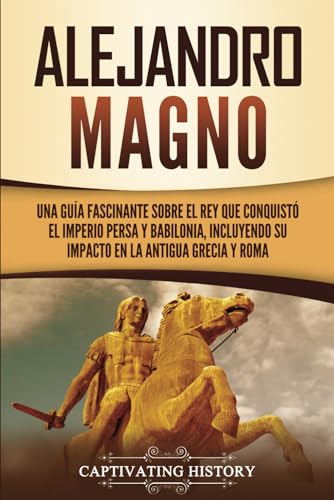 Alejandro Magno: Una guía fascinante sobre el rey que conquistó el Imperio persa y Babilonia, incluyendo su impacto en la antigua Grecia y Roma (Historia de la Antigua Grecia) von Captivating History